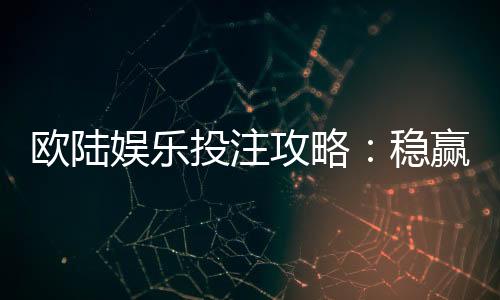 欧陆娱乐投注攻略：稳赢技巧与实战经验分享