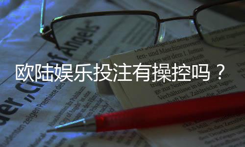 欧陆娱乐投注有操控吗？揭秘平台公正性与玩家应对策略