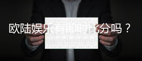 欧陆娱乐有即时比分吗？全面解析比分查询与赛事动态