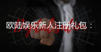 欧陆娱乐新人注册礼包：新手必领的超值豪礼与攻略指南