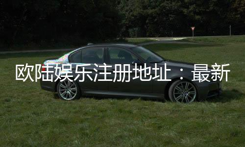 欧陆娱乐注册地址：最新官网入口及安全登录指南