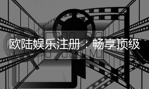 欧陆娱乐注册：畅享顶级棋牌电游的尊贵体验