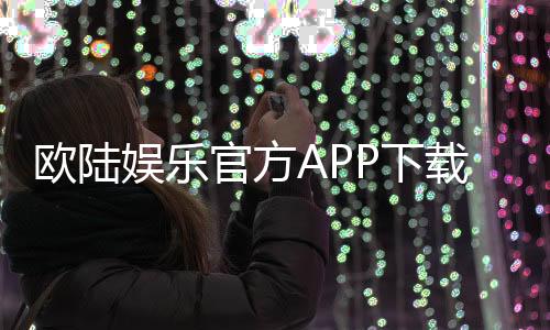 欧陆娱乐官方APP下载:畅享顶级棋牌电游的尊贵体验