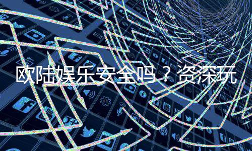 欧陆娱乐安全吗？资深玩家揭秘平台真实体验与保障措施