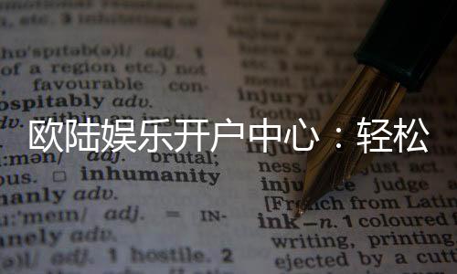 欧陆娱乐开户中心：轻松注册享豪华游戏礼遇