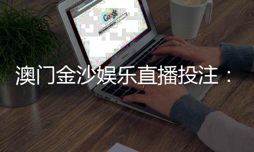澳门金沙娱乐直播投注：揭秘高胜率玩家的实战技巧与策略