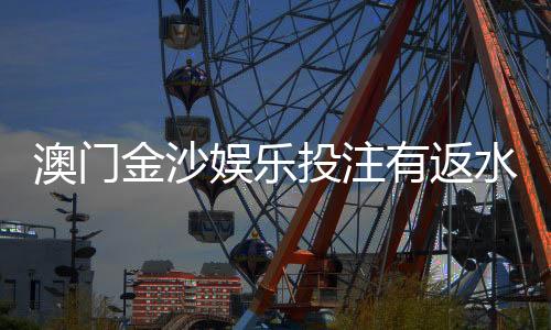 澳门金沙娱乐投注有返水吗？揭秘返水比例与领取技巧