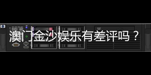 澳门金沙娱乐有差评吗?真实玩家体验与评价解析