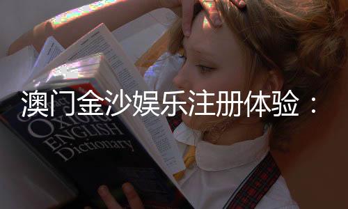 澳门金沙娱乐注册体验：畅享奢华娱乐与独家优惠的完美之旅