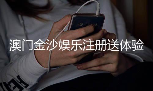 澳门金沙娱乐注册送体验金：畅享奢华礼遇与高额彩金