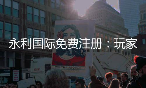 永利国际免费注册：玩家必看的注册攻略