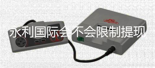永利国际会不会限制提现：详细了解官方政策