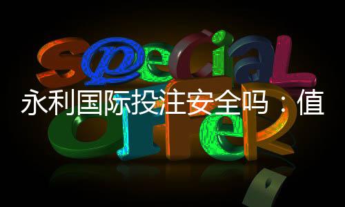 永利国际投注安全吗：值得信赖的在线娱乐平台