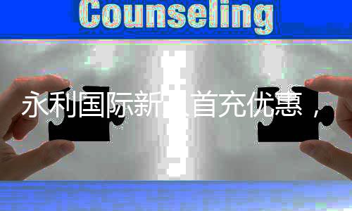 永利国际新人首充优惠，让你的游戏之旅更畅快