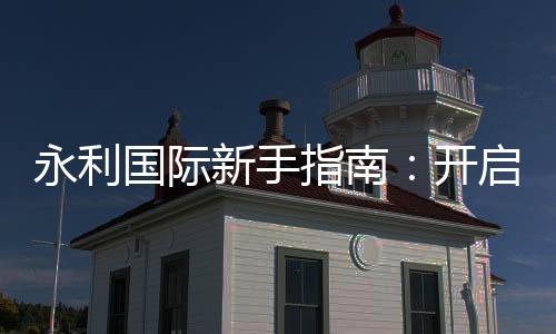 永利国际新手指南：开启你的娱乐之旅