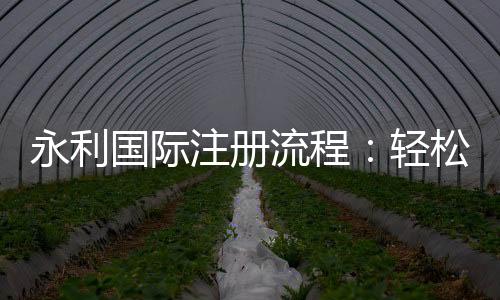 永利国际注册流程：轻松入门注册简便