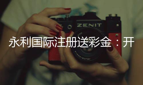 永利国际注册送彩金:开启你的游戏旅程