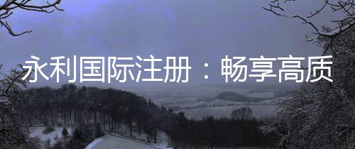 永利国际注册:畅享高质量棋牌娱乐投注体验