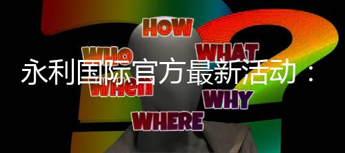 永利国际官方最新活动：开启精彩娱乐新篇章