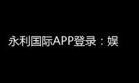 永利国际APP登录：娱乐与便捷的完美结合