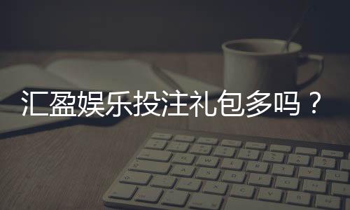 汇盈娱乐投注礼包多吗？深度解析平台福利与实战攻略