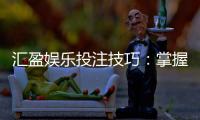 汇盈娱乐投注技巧：掌握这5点让你稳赢不赔