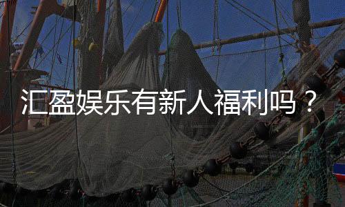 汇盈娱乐有新人福利吗？揭秘新手专属优惠与注册礼包