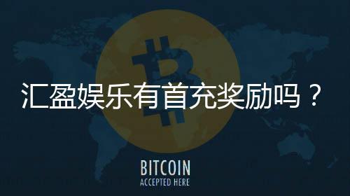 汇盈娱乐有首充奖励吗？新会员注册即送高额彩金