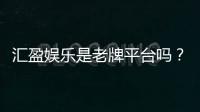 汇盈娱乐是老牌平台吗？资深玩家揭秘其历史与信誉