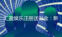 汇盈娱乐注册送彩金：新会员首存即赠豪礼畅享高额彩金