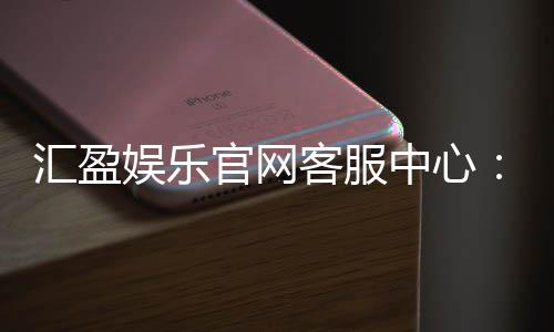汇盈娱乐官网客服中心：专业服务助您畅享游戏乐趣