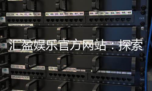 汇盈娱乐官方网站：探索顶级娱乐平台的安全与乐趣