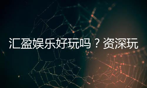 汇盈娱乐好玩吗？资深玩家带你揭秘真实体验与赢钱技巧