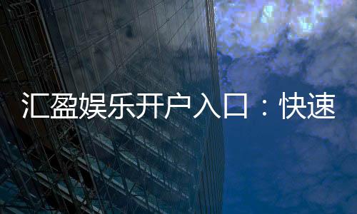 汇盈娱乐开户入口：快速注册指南与独家优惠解析
