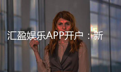 汇盈娱乐APP开户：新手必看的安全注册与首存优惠指南