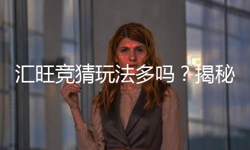 汇旺竞猜玩法多吗？揭秘多样玩法与独家特色