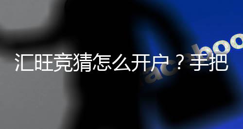 汇旺竞猜怎么开户？手把手教你快速注册流程