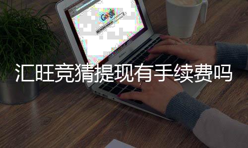 汇旺竞猜提现有手续费吗？手续费标准及到账时间详解