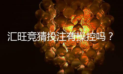 汇旺竞猜投注有操控吗?深度解析平台公正性与防作弊机制