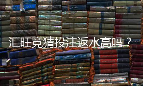 汇旺竞猜投注返水高吗?揭秘高返水活动的真实福利