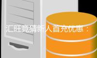 汇旺竞猜新人首充优惠：新用户专享首充福利加码送