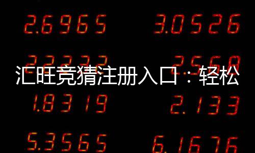 汇旺竞猜注册入口：轻松开户畅享顶级电竞赛事体验