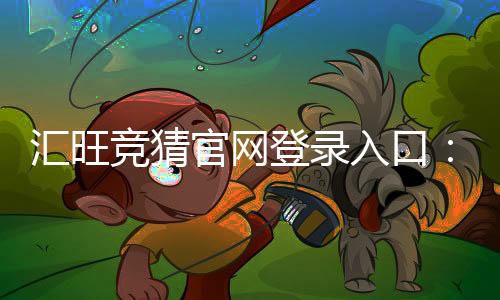 汇旺竞猜官网登录入口:轻松注册畅享顶级竞猜体验