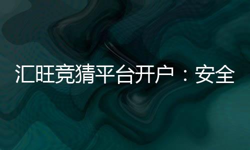 汇旺竞猜平台开户：安全便捷的开户流程与新手入门指南