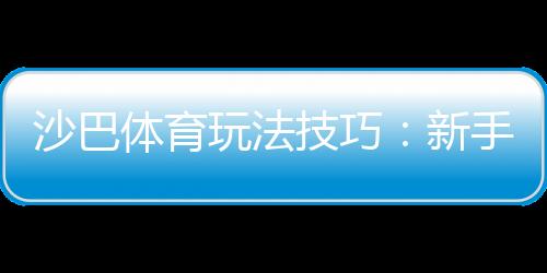 沙巴体育玩法技巧：新手入门与提高胜率的实战攻略