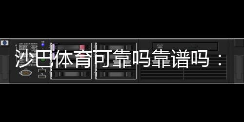 沙巴体育可靠吗靠谱吗：安全性、出款与用户口碑全面解析