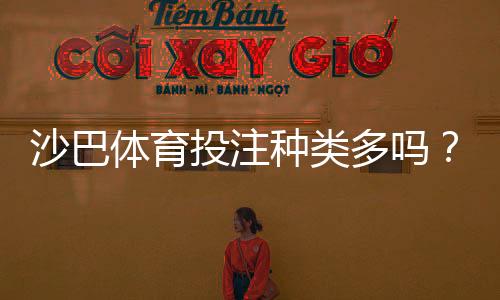 沙巴体育投注种类多吗？各玩法详解与新手入门指南