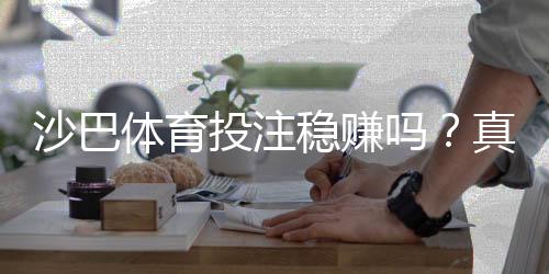 沙巴体育投注稳赚吗？真相解析、风险提示与实战投注技巧