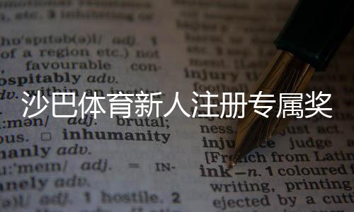 沙巴体育新人注册专属奖励怎么领？领取条件、步骤与注意事项全解析