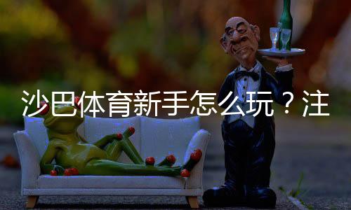 沙巴体育新手怎么玩？注册、充值、投注流程与实用技巧全攻略